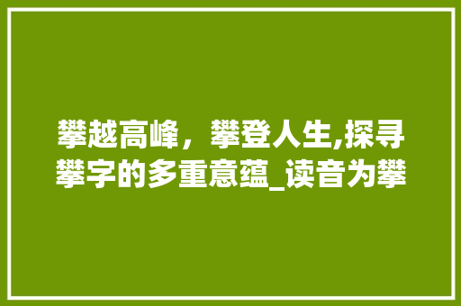 攀越高峰，攀登人生,探寻攀字的多重意蕴_读音为攀的字有什么意思