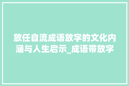 放任自流成语放字的文化内涵与人生启示_成语带放字的有什么意思