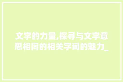 文字的力量,探寻与文字意思相同的相关字词的魅力_与文字意思相同有关的字