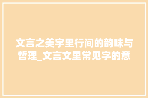 文言之美字里行间的韵味与哲理_文言文里常见字的意思