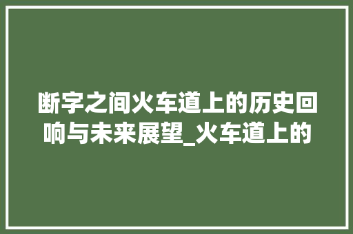 断字之间火车道上的历史回响与未来展望_火车道上的断字什么意思