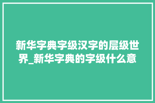新华字典字级汉字的层级世界_新华字典的字级什么意思