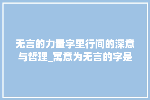 无言的力量字里行间的深意与哲理_寓意为无言的字是什么意思 会议纪要