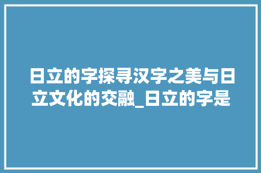 日立的字探寻汉字之美与日立文化的交融_日立的字是什么意思呀