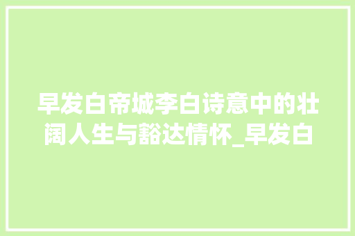 早发白帝城李白诗意中的壮阔人生与豁达情怀_早发白帝城的意思20字