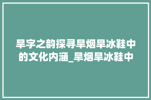 旱字之韵探寻旱烟旱冰鞋中的文化内涵_旱烟旱冰鞋中旱字的意思