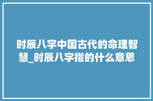 时辰八字中国古代的命理智慧_时辰八字指的什么意思