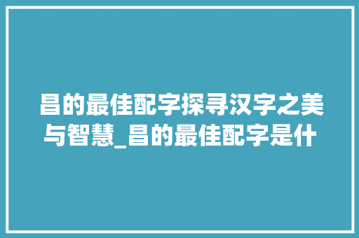 昌的最佳配字探寻汉字之美与智慧_昌的最佳配字是什么意思