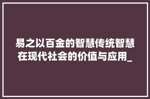 易之以百金的智慧传统智慧在现代社会的价值与应用_易之以百金的易字的意思