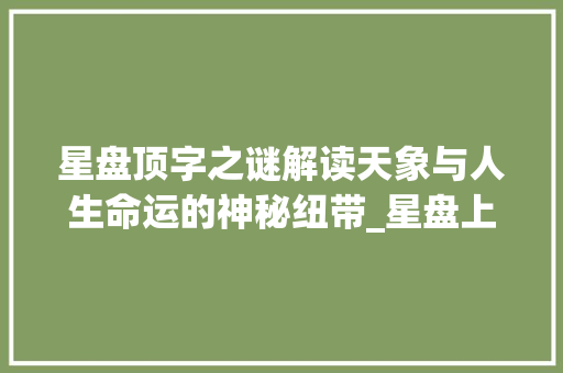 星盘顶字之谜解读天象与人生命运的神秘纽带_星盘上的顶字什么意思呀