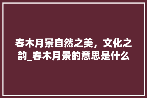 春木月景自然之美，文化之韵_春木月景的意思是什么字