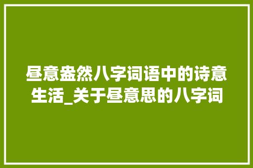 昼意盎然八字词语中的诗意生活_关于昼意思的八字词语