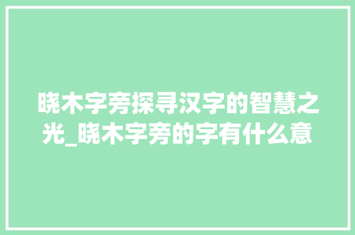 晓木字旁探寻汉字的智慧之光_晓木字旁的字有什么意思