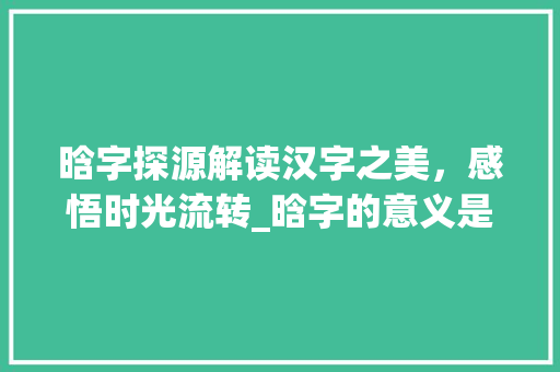 晗字探源解读汉字之美，感悟时光流转_晗字的意义是什么意思
