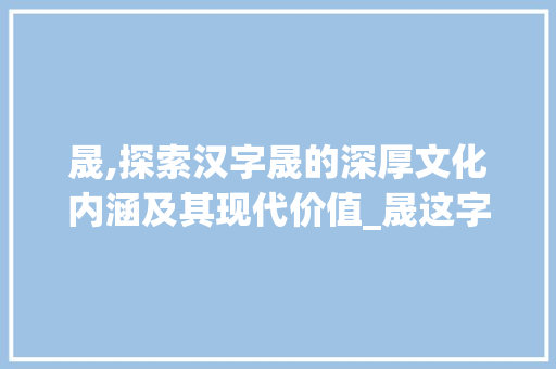 晟,探索汉字晟的深厚文化内涵及其现代价值_晟这字的含意是什么意思