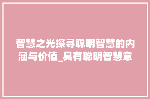 智慧之光探寻聪明智慧的内涵与价值_具有聪明智慧意思的字