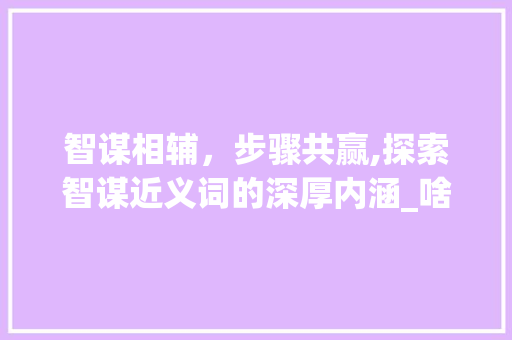 智谋相辅，步骤共赢,探索智谋近义词的深厚内涵_啥智啥谋填意思相近的字