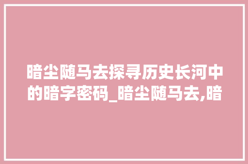 暗尘随马去探寻历史长河中的暗字密码_暗尘随马去,暗字的意思