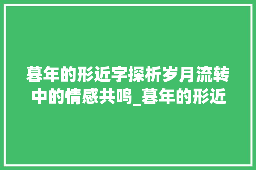 暮年的形近字探析岁月流转中的情感共鸣_暮年的形近字是什么意思