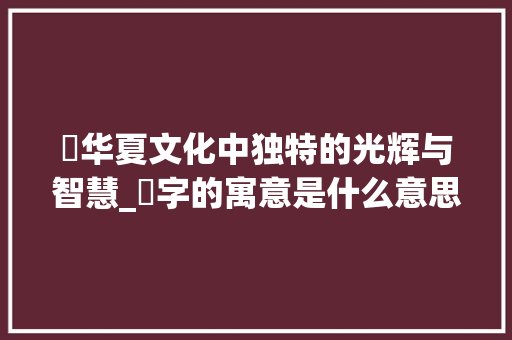 曌华夏文化中独特的光辉与智慧_曌字的寓意是什么意思啊