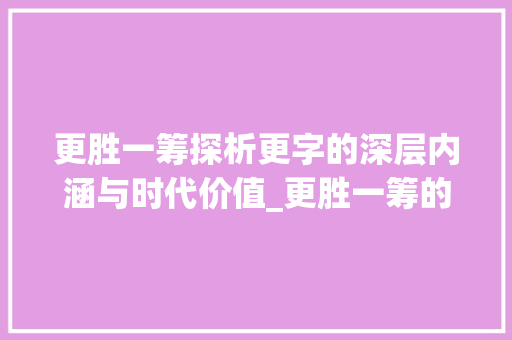 更胜一筹探析更字的深层内涵与时代价值_更胜一筹的更字的意思