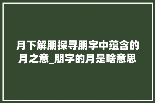 月下解朋探寻朋字中蕴含的月之意_朋字的月是啥意思是什么
