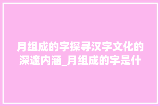 月组成的字探寻汉字文化的深邃内涵_月组成的字是什么意思啊