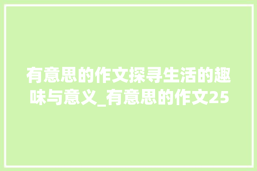 有意思的作文探寻生活的趣味与意义_有意思的作文250个字