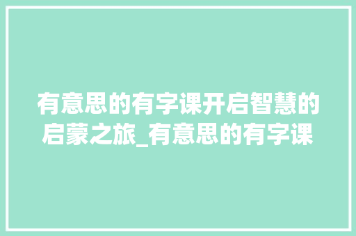有意思的有字课开启智慧的启蒙之旅_有意思的有字课作文四百