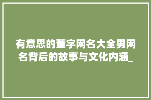 有意思的董字网名大全男网名背后的故事与文化内涵_有意思的董字网名大全男