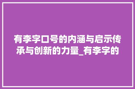 有李字口号的内涵与启示传承与创新的力量_有李字的口号是什么意思