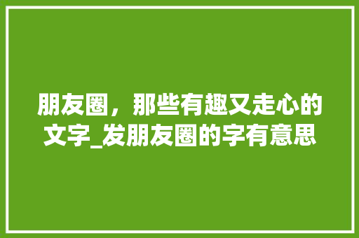 朋友圈，那些有趣又走心的文字_发朋友圈的字有意思的