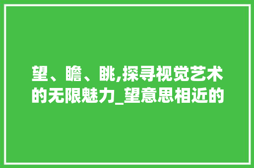 望、瞻、眺,探寻视觉艺术的无限魅力_望意思相近的三个字