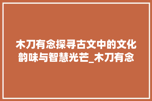木刀有念探寻古文中的文化韵味与智慧光芒_木刀有念什么字的意思啊