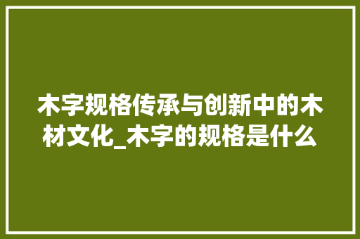 木字规格传承与创新中的木材文化_木字的规格是什么意思呀