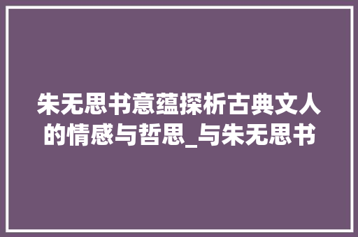 朱无思书意蕴探析古典文人的情感与哲思_与朱无思书的意思30字