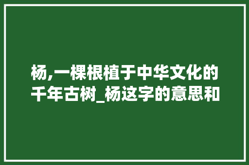 杨,一棵根植于中华文化的千年古树_杨这字的意思和含义怎么写