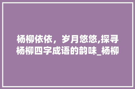 杨柳依依，岁月悠悠,探寻杨柳四字成语的韵味_杨柳四字成语的出处和意思