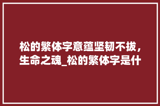松的繁体字意蕴坚韧不拔，生命之魂_松的繁体字是什么意思