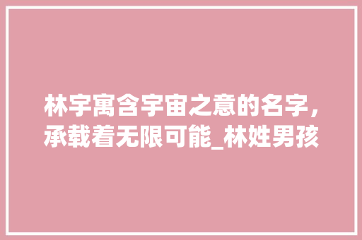 林宇寓含宇宙之意的名字，承载着无限可能_林姓男孩名有宇字的意思