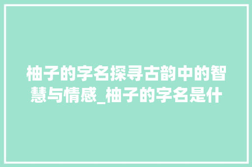 柚子的字名探寻古韵中的智慧与情感_柚子的字名是什么意思啊