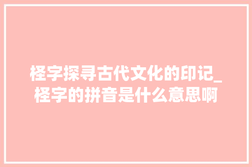 柽字探寻古代文化的印记_柽字的拼音是什么意思啊