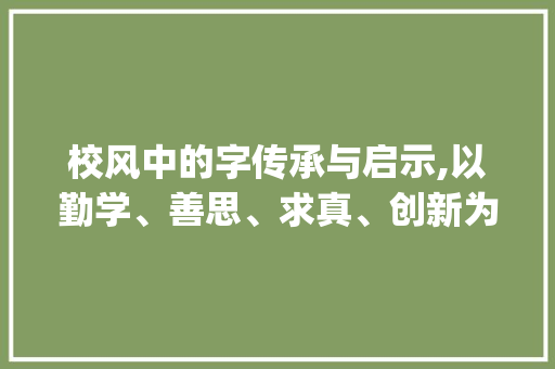 校风中的字传承与启示,以勤学、善思、求真、创新为例_校风中的字是什么意思