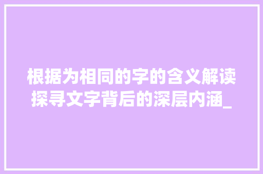 根据为相同的字的含义解读探寻文字背后的深层内涵_为相同的字是什么意思吗