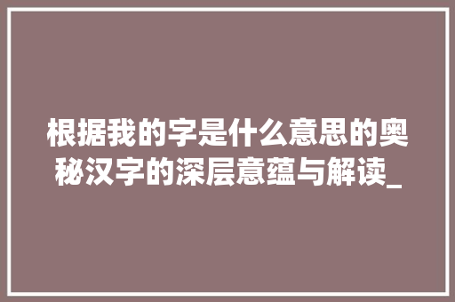 根据我的字是什么意思的奥秘汉字的深层意蕴与解读_我的字是什么意思是什么