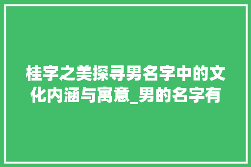 桂字之美探寻男名字中的文化内涵与寓意_男的名字有桂字什么意思