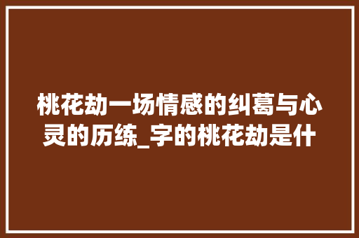 桃花劫一场情感的纠葛与心灵的历练_字的桃花劫是什么意思