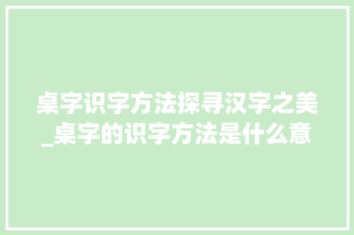 桌字识字方法探寻汉字之美_桌字的识字方法是什么意思