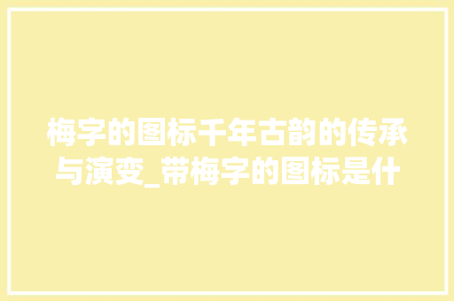 梅字的图标千年古韵的传承与演变_带梅字的图标是什么意思