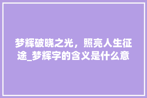 梦辉破晓之光，照亮人生征途_梦辉字的含义是什么意思